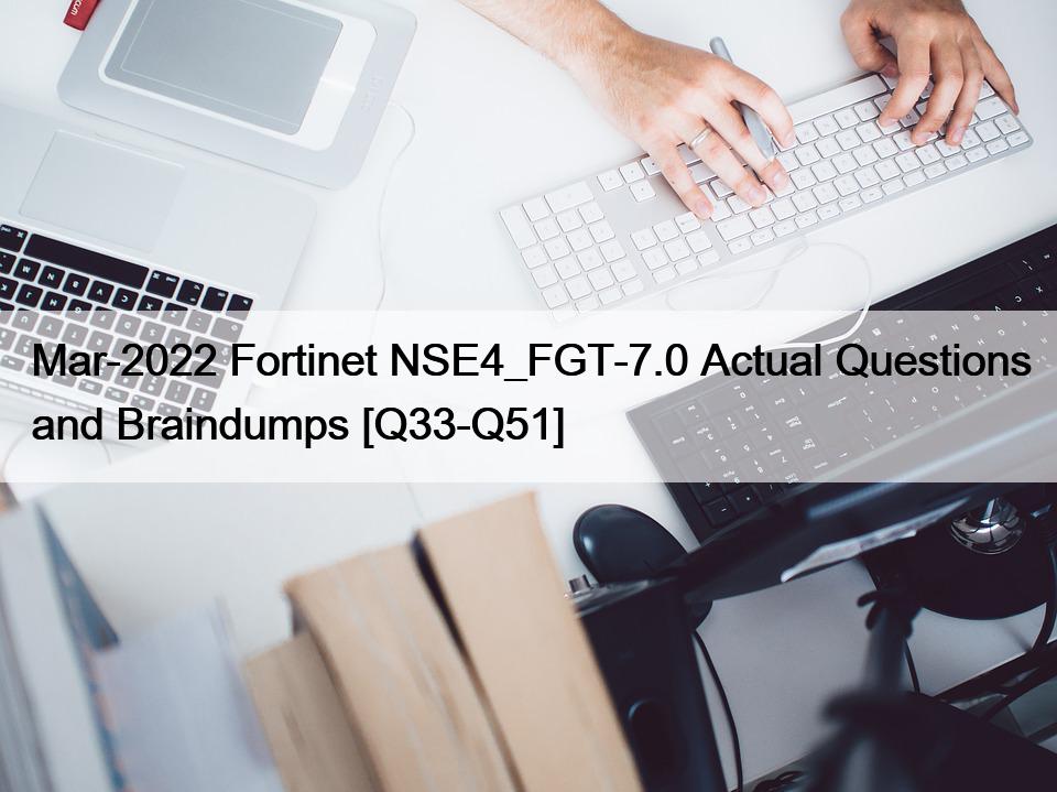 Mar-2022 Fortinet NSE4_FGT-7.0 Actual Questions and Braindumps [Q33-Q51]