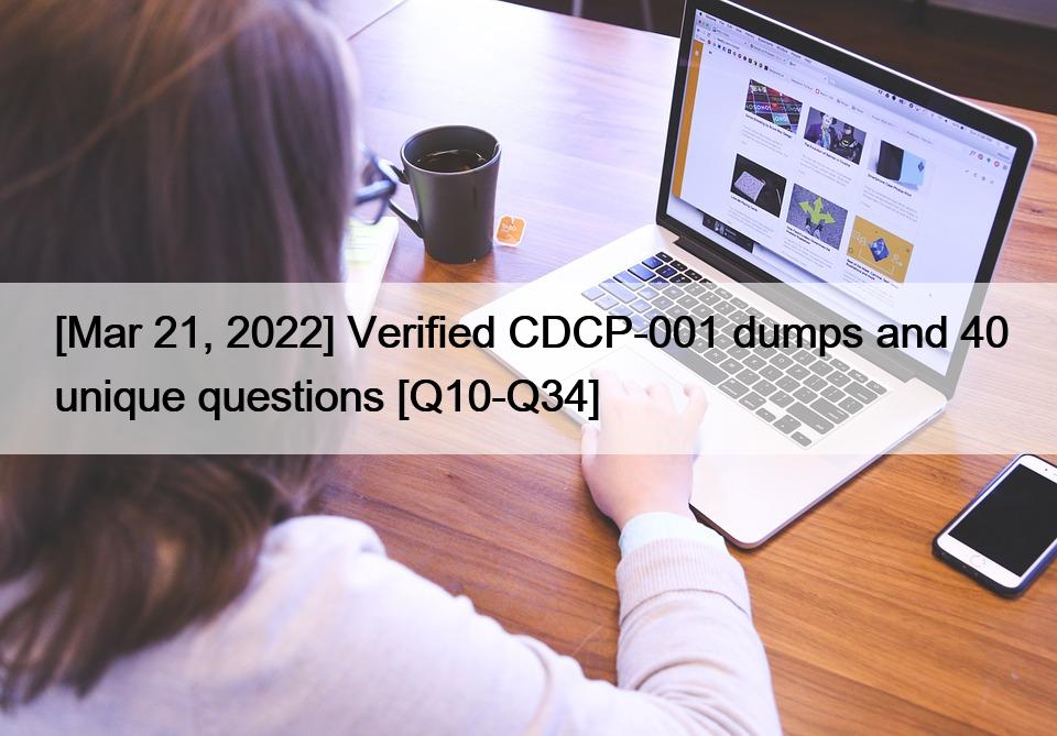 [Mar 21, 2022] Verified CDCP-001 dumps and 40 unique questions [Q10-Q34]