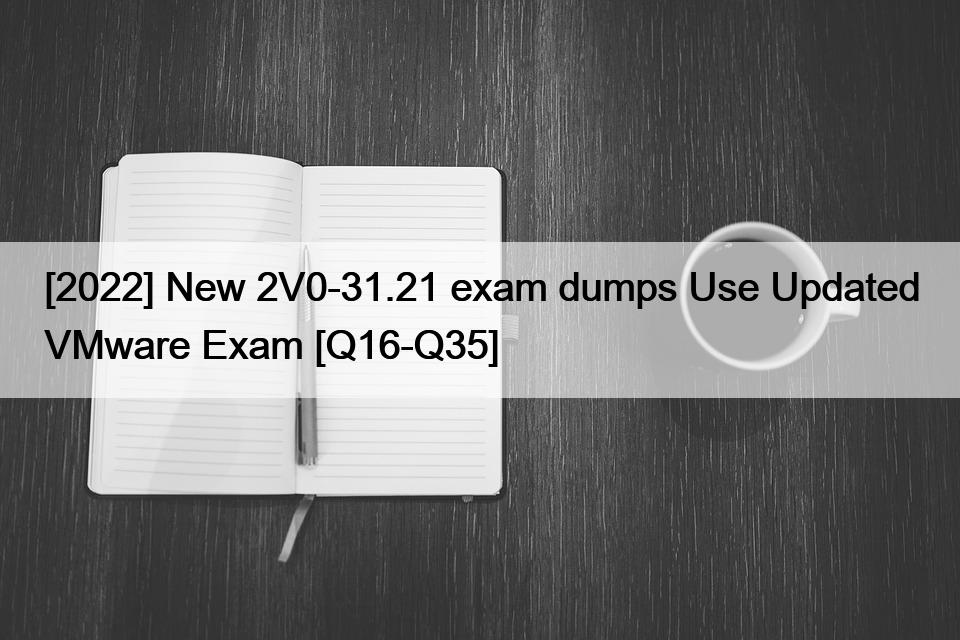 [2022] New 2V0-31.21 exam dumps Use Updated VMware Exam [Q16-Q35]