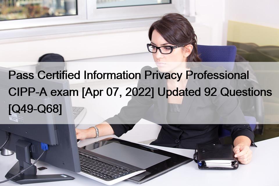 Pass Certified Information Privacy Professional CIPP-A exam [Apr 07, 2022] Updated 92 Questions [Q49-Q68]