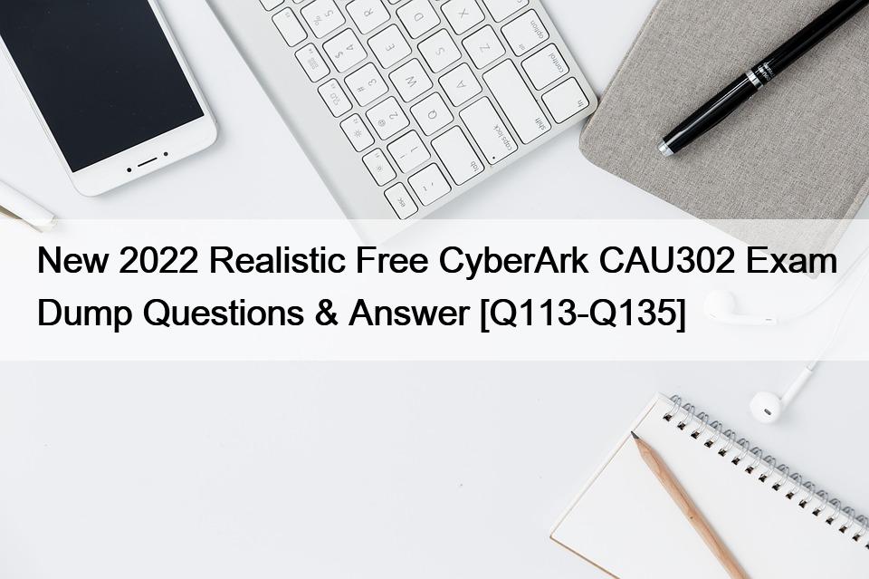 New 2022 Realistic Free CyberArk CAU302 Exam Dump Questions & Answer [Q113-Q135]
