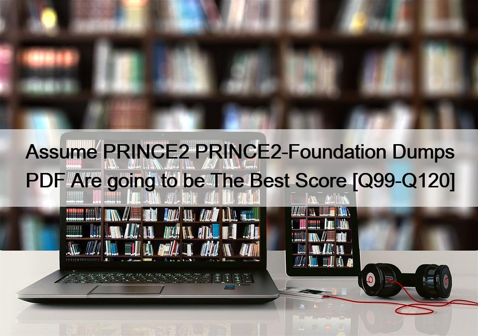 Assume PRINCE2 PRINCE2-Foundation Dumps PDF Are going to be The Best Score [Q99-Q120]