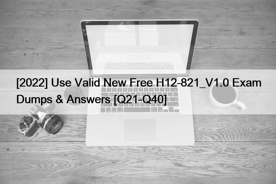[2022] Use Valid New Free H12-821_V1.0 Exam Dumps & Answers [Q21-Q40]
