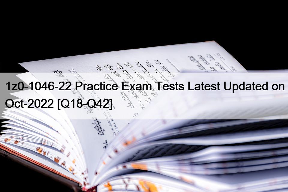 1z0-1046-22 Practice Exam Tests Latest Updated on Oct-2022 [Q18-Q42]