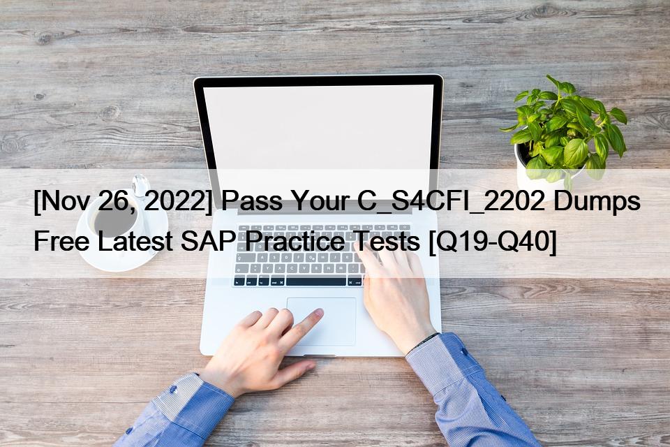 [Nov 26, 2022] Pass Your C_S4CFI_2202 Dumps Free Latest SAP Practice Tests [Q19-Q40]