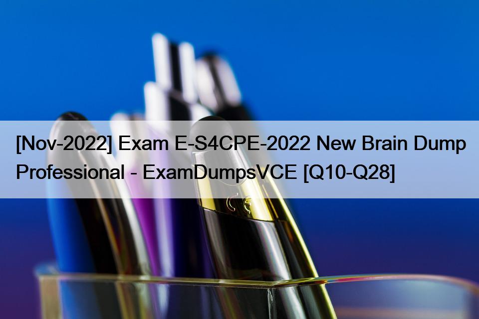 [Nov-2022] Exam E-S4CPE-2022 New Brain Dump Professional – ExamDumpsVCE [Q10-Q28]