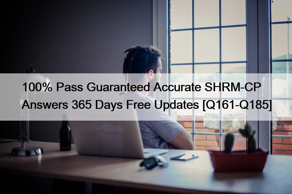 100% Pass Guaranteed Accurate SHRM-CP Answers 365 Days Free Updates [Q161-Q185]