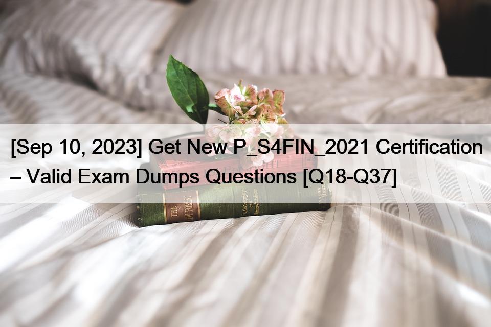 [Sep 10, 2023] Get New P_S4FIN_2021 Certification – Valid Exam Dumps Questions [Q18-Q37]