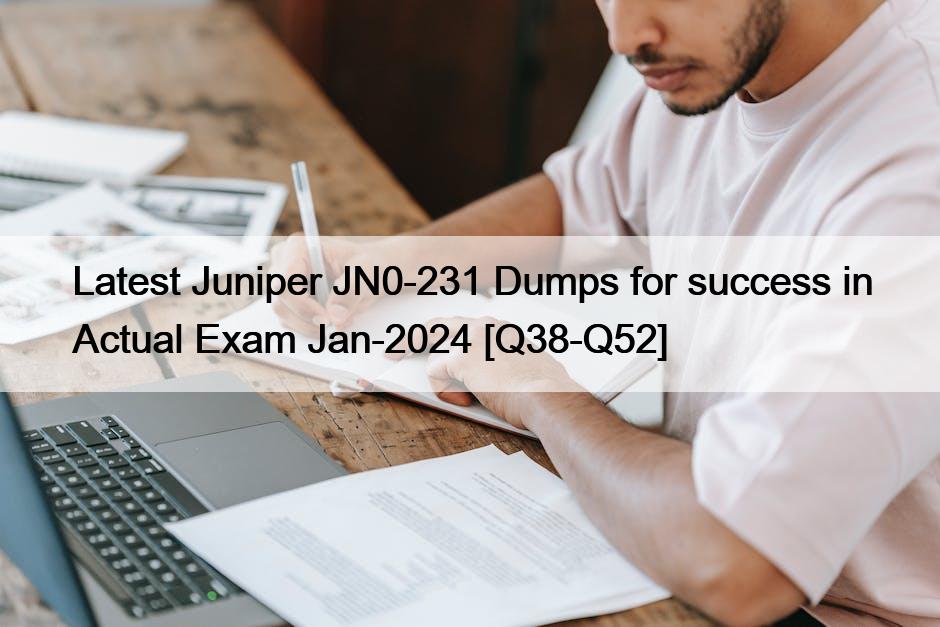 Latest Juniper JN0-231 Dumps for success in Actual Exam Jan-2024 [Q38-Q52]