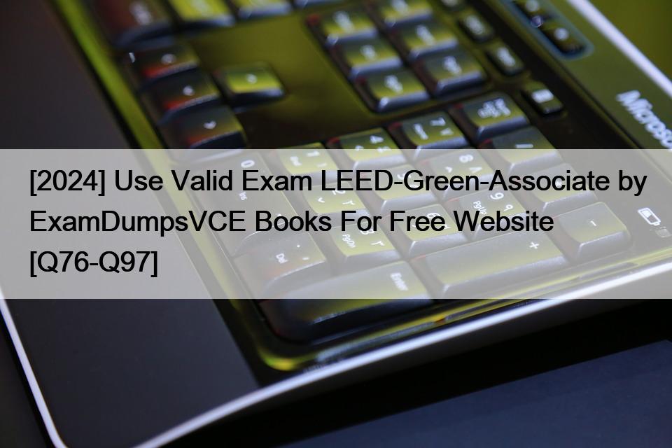 [2024] Use Valid Exam LEED-Green-Associate by ExamDumpsVCE Books For Free Website [Q76-Q97]