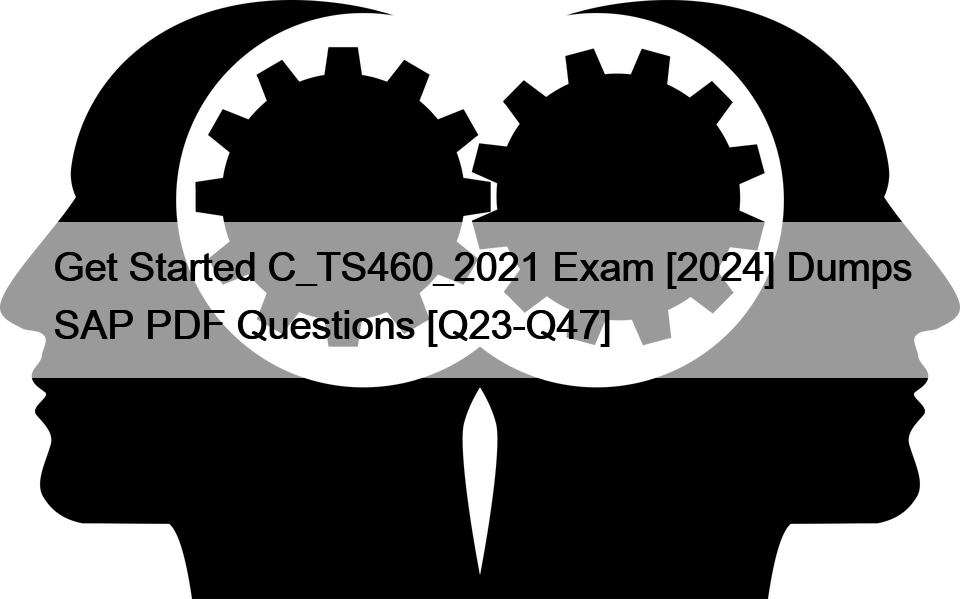 Get Started C_TS460_2021 Exam [2024] Dumps SAP PDF Questions [Q23-Q47]