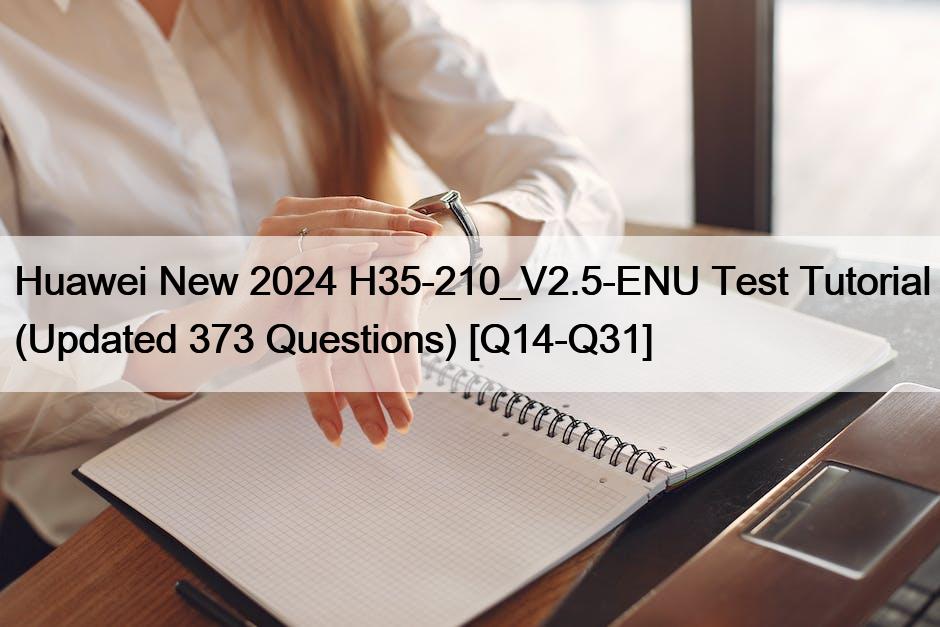 Huawei New 2024 H35-210_V2.5-ENU Test Tutorial (Updated 373 Questions) [Q14-Q31]