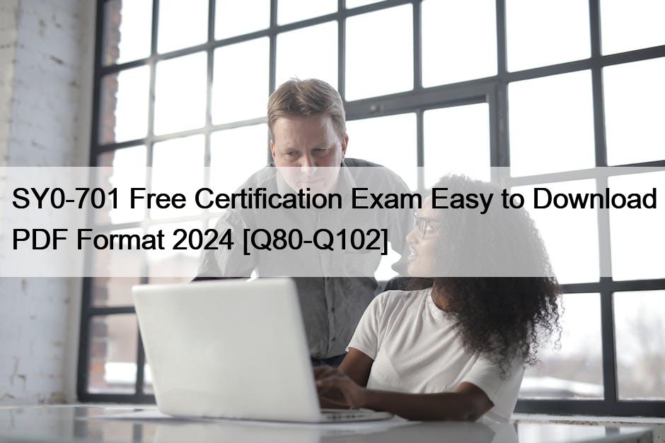 SY0-701 Free Certification Exam Easy to Download PDF Format 2024 [Q80-Q102]