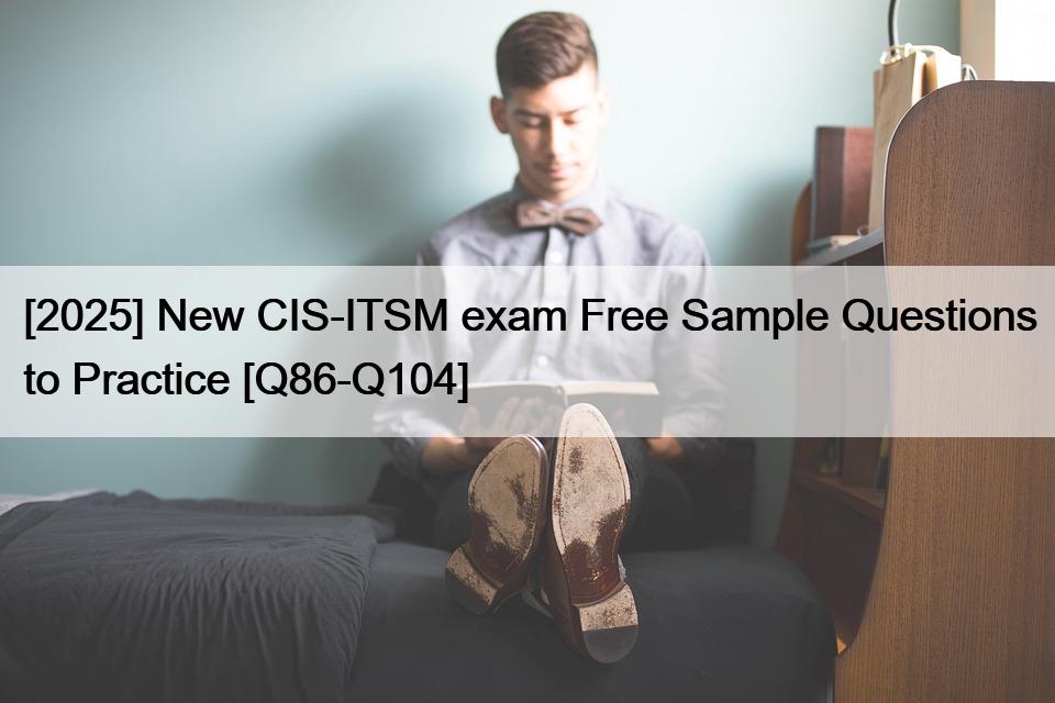 [2025] New CIS-ITSM exam Free Sample Questions to Practice [Q86-Q104]