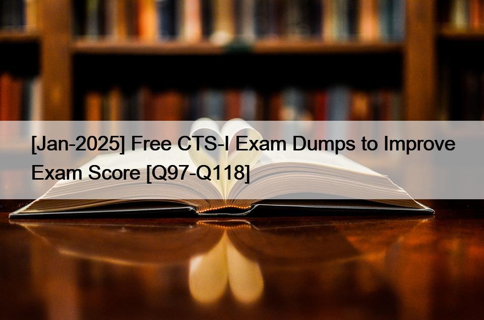 [Jan-2025] Free CTS-I Exam Dumps to Improve Exam Score [Q97-Q118]