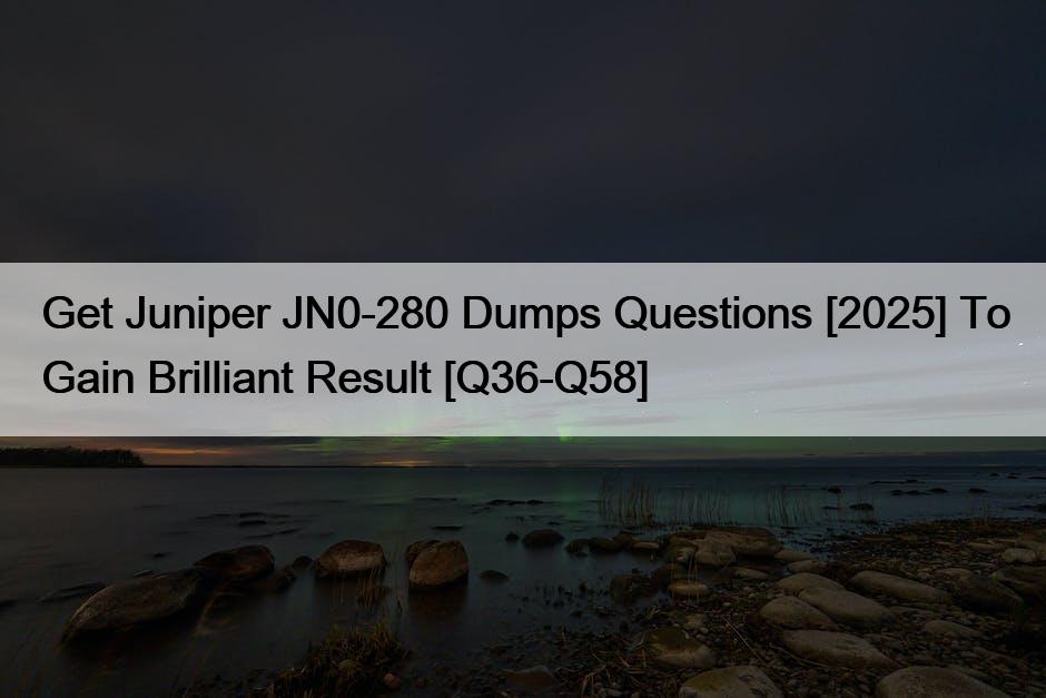 Get Juniper JN0-280 Dumps Questions [2025] To Gain Brilliant Result [Q36-Q58]