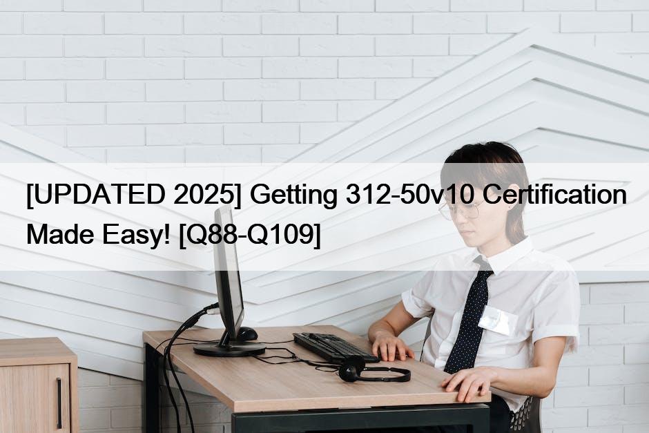 [UPDATED 2025] Getting 312-50v10 Certification Made Easy! [Q88-Q109]
