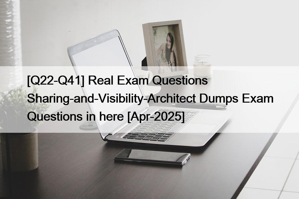 [Q22-Q41] Real Exam Questions Sharing-and-Visibility-Architect Dumps Exam Questions in here [Apr-2025]