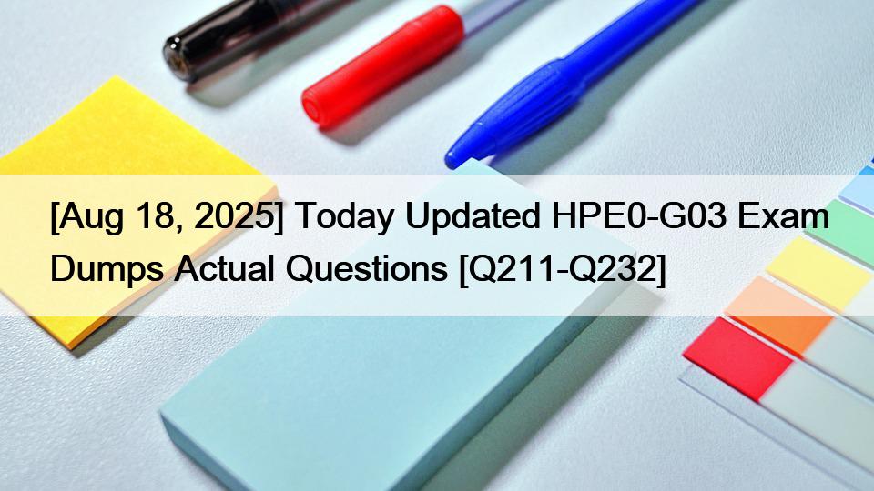 [Aug 18, 2025] Today Updated HPE0-G03 Exam Dumps Actual Questions [Q211-Q232]
