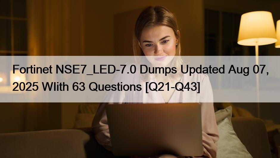 Fortinet NSE7_LED-7.0 Dumps Updated Aug 07, 2025 WIith 63 Questions [Q21-Q43]