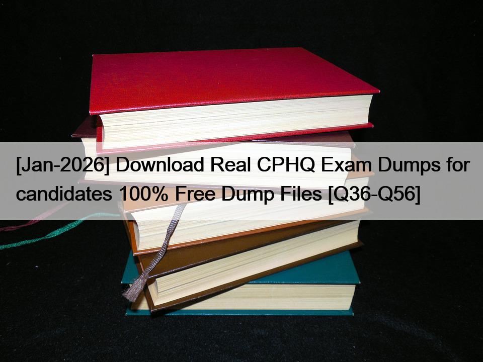 [Jan-2026] Download Real CPHQ Exam Dumps for candidates 100% Free Dump Files [Q36-Q56]