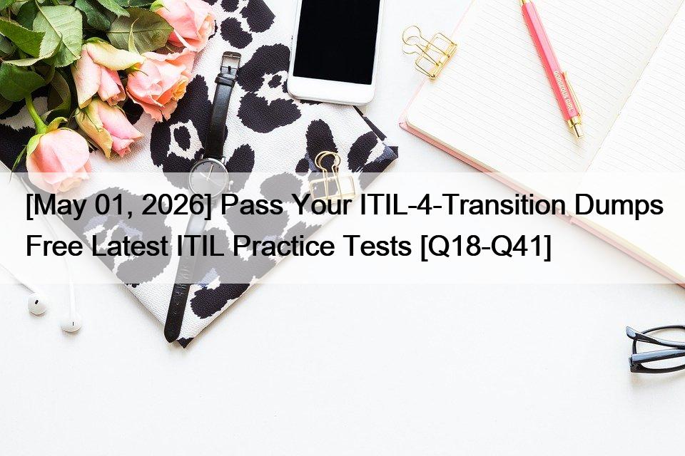 [May 01, 2026] Pass Your ITIL-4-Transition Dumps Free Latest ITIL Practice Tests [Q18-Q41]