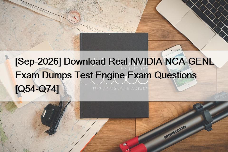 [Sep-2026] Download Real NVIDIA NCA-GENL Exam Dumps Test Engine Exam Questions [Q54-Q74]