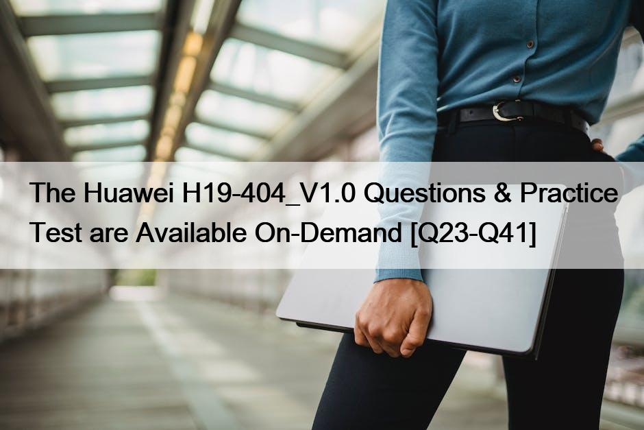 The Huawei H19-404_V1.0 Questions & Practice Test are Available On-Demand [Q23-Q41]